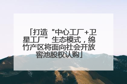 打造“中心工厂+卫星工厂”生态模式，绵竹产区将面向社会开放窖池股权认购