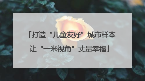 打造“儿童友好”城市样本 让“一米视角”丈量幸福