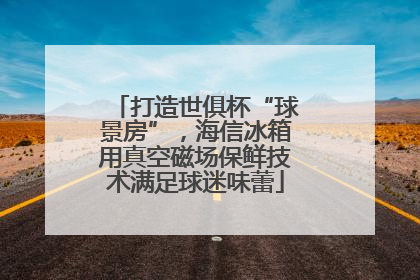 打造世俱杯“球景房”，海信冰箱用真空磁场保鲜技术满足球迷味蕾