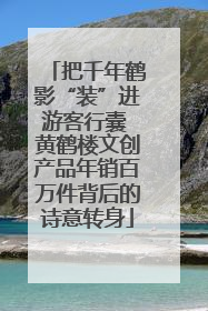 把千年鹤影“装”进游客行囊 黄鹤楼文创产品年销百万件背后的诗意转身