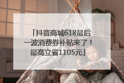 抖音商城618最后一波消费券补贴来了！最高立省1105元