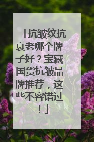 抗皱纹抗衰老哪个牌子好？宝藏国货抗皱品牌推荐，这些不容错过！