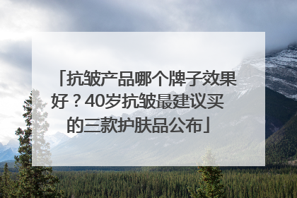 抗皱产品哪个牌子效果好？40岁抗皱最建议买的三款护肤品公布