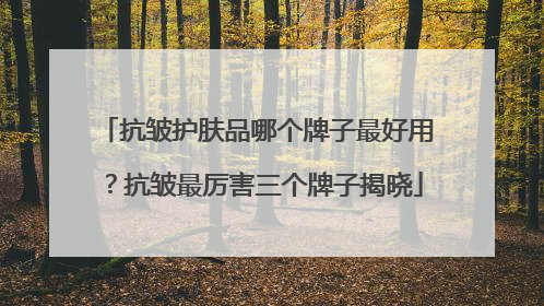 抗皱护肤品哪个牌子最好用？抗皱最厉害三个牌子揭晓
