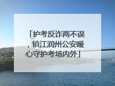 护考反诈两不误，镇江润州公安暖心守护考场内外