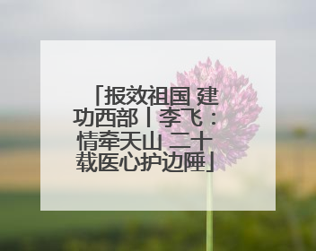 报效祖国 建功西部丨李飞：情牵天山 二十载医心护边陲