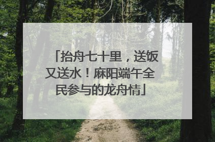 抬舟七十里，送饭又送水！麻阳端午全民参与的龙舟情