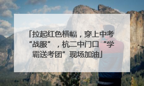 拉起红色横幅，穿上中考“战服”，杭二中门口“学霸送考团”现场加油