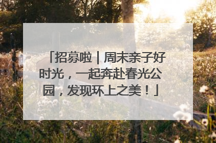 招募啦｜周末亲子好时光，一起奔赴春光公园，发现环上之美！