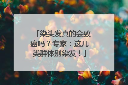 染头发真的会致癌吗？专家：这几类群体别染发！