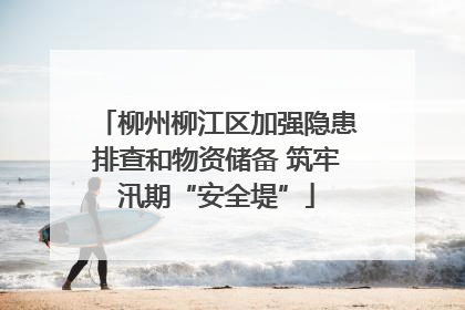 柳州柳江区加强隐患排查和物资储备 筑牢汛期“安全堤”