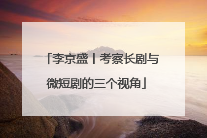 李京盛丨考察长剧与微短剧的三个视角