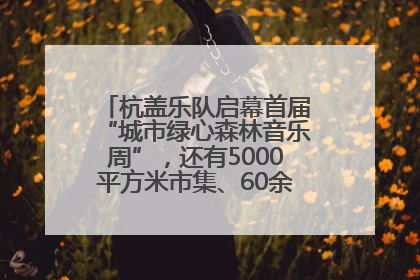 杭盖乐队启幕首届“城市绿心森林音乐周”，还有5000平方米市集、60余场免费活动等你来