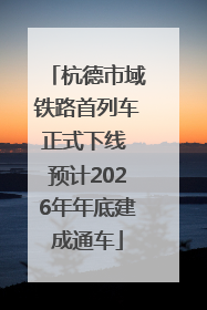 杭德市域铁路首列车正式下线 预计2026年年底建成通车