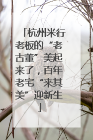 杭州米行老板的“老古董”美起来了，百年老宅“来其美”迎新生