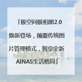 极空间极相册2.0焕新登场，颠覆传统图片管理模式，智享全新AINAS生活格局