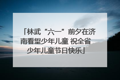 林武“六一”前夕在济南看望少年儿童 祝全省少年儿童节日快乐