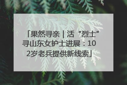 果然寻亲｜活“烈士”寻山东女护士进展：102岁老兵提供新线索