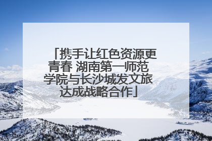 携手让红色资源更青春 湖南第一师范学院与长沙城发文旅达成战略合作