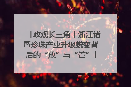 政观长三角丨浙江诸暨珍珠产业升级蜕变背后的“放”与“管”