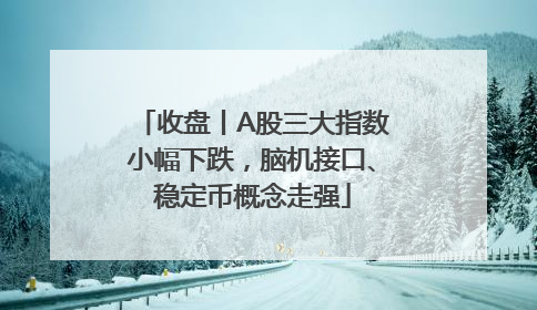 收盘丨A股三大指数小幅下跌，脑机接口、稳定币概念走强