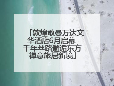敦煌敢曼万达文华酒店6月启幕 千年丝路邂逅东方禅意旅居新境