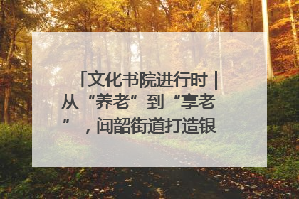 文化书院进行时｜从“养老”到“享老”，闻韶街道打造银龄幸福新图景