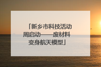 新乡市科技活动周启动——废材料变身航天模型