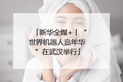 新华全媒+丨“世界机器人嘉年华”在武汉举行