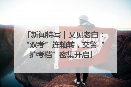 新闻特写｜又见老白：“双考”连轴转，交警“护考档”密集开启