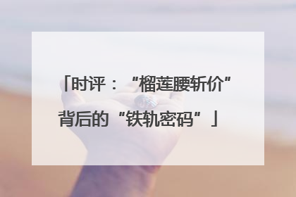 时评：“榴莲腰斩价”背后的“铁轨密码”