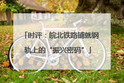时评：皖北铁路铺就钢轨上的“振兴密码”