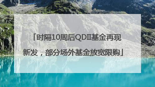 时隔10周后QDII基金再现新发，部分场外基金放宽限购