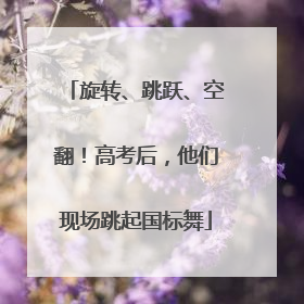 旋转、跳跃、空翻！高考后，他们现场跳起国标舞
