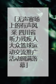 无声赛场上的有声风采 四川省听力残疾人大众篮球运动交流推广活动圆满落幕