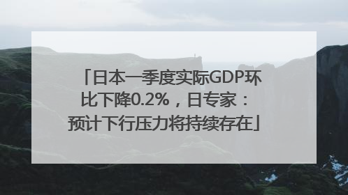 日本一季度实际GDP环比下降0.2%，日专家：预计下行压力将持续存在