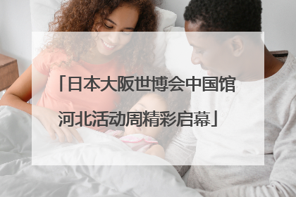 日本大阪世博会中国馆河北活动周精彩启幕