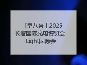早八条丨2025长春国际光电博览会·Light国际会议开幕 / 10条政策举措专解急难愁盼 让群众看到变化得到实惠！