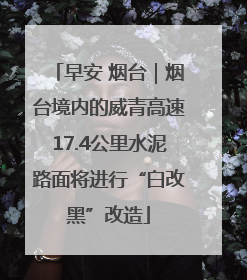 早安 烟台｜烟台境内的威青高速17.4公里水泥路面将进行“白改黑”改造