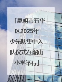昆明市五华区2025年少先队集中入队仪式在韶山小学举行