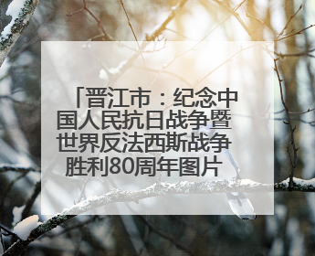 晋江市：纪念中国人民抗日战争暨世界反法西斯战争胜利80周年图片展开展