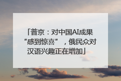 普京：对中国AI成果“感到惊喜”，俄民众对汉语兴趣正在增加