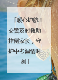暖心护航！交警及时救助摔倒家长，守护中考温情时刻