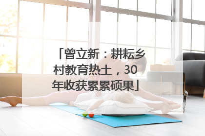 曾立新：耕耘乡村教育热土，30年收获累累硕果