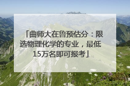 曲师大在鲁预估分：限选物理化学的专业，最低15万名即可报考