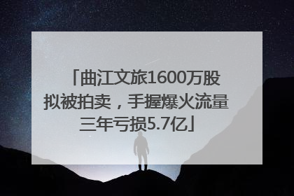曲江文旅1600万股拟被拍卖，手握爆火流量三年亏损5.7亿