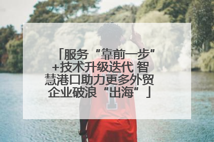 服务“靠前一步”+技术升级迭代 智慧港口助力更多外贸企业破浪“出海”