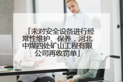 未对安全设备进行经常性维护、保养，河北中煤四处矿山工程有限公司再收罚单
