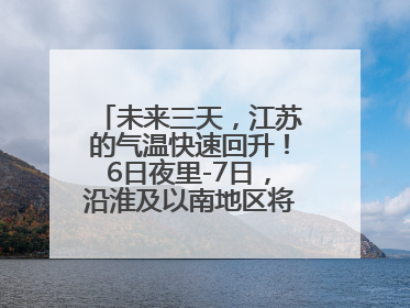未来三天，江苏的气温快速回升！6日夜里-7日，沿淮及以南地区将出现阵雨或雷雨