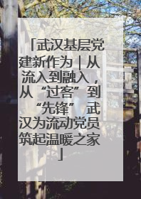 武汉基层党建新作为｜从流入到融入，从“过客”到“先锋” 武汉为流动党员筑起温暖之家